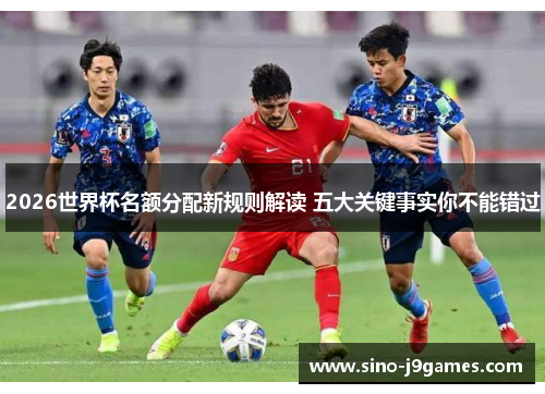 2026世界杯名额分配新规则解读 五大关键事实你不能错过