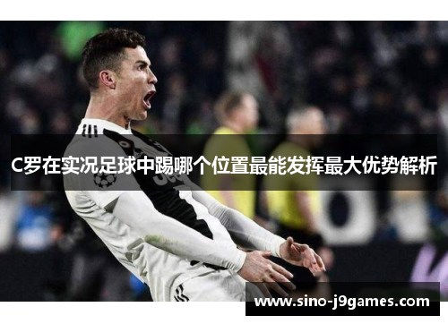 C罗在实况足球中踢哪个位置最能发挥最大优势解析