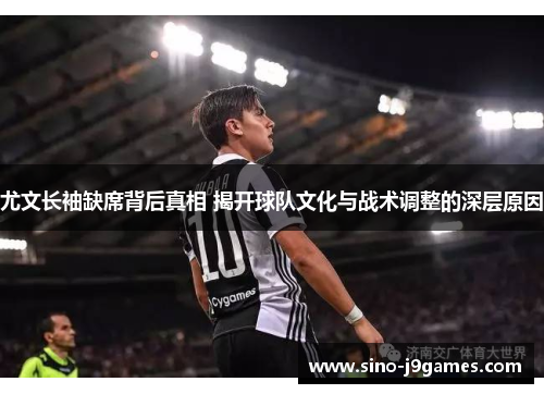 尤文长袖缺席背后真相 揭开球队文化与战术调整的深层原因