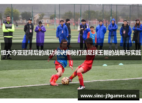 恒大夺亚冠背后的成功秘诀揭秘打造足球王朝的战略与实践