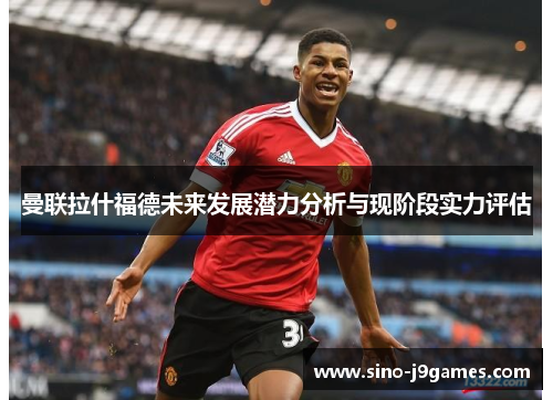 曼联拉什福德未来发展潜力分析与现阶段实力评估