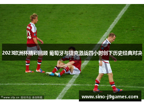 2023欧洲杯精彩回顾 葡萄牙与捷克激战四小时创下历史经典对决