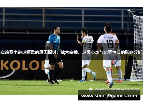 友谊赛中进球频繁的原因探讨：战术安排、球员心态与比赛性质的影响分析