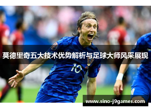 莫德里奇五大技术优势解析与足球大师风采展现