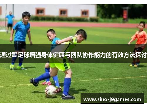 通过踢足球增强身体健康与团队协作能力的有效方法探讨