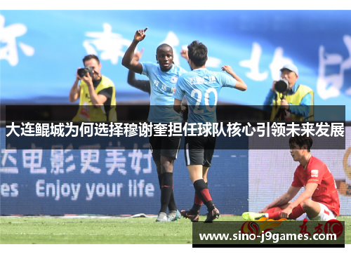 大连鲲城为何选择穆谢奎担任球队核心引领未来发展