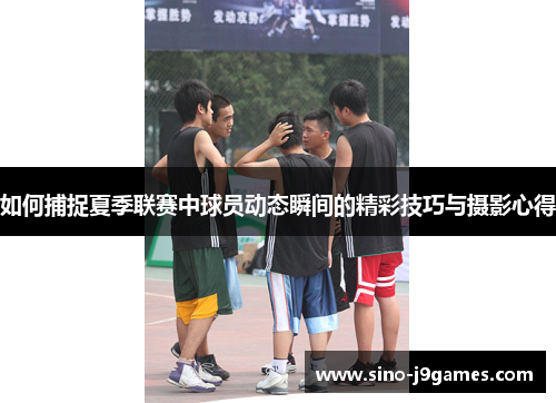 如何捕捉夏季联赛中球员动态瞬间的精彩技巧与摄影心得