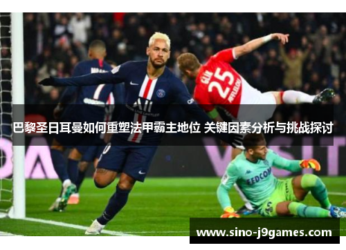 巴黎圣日耳曼如何重塑法甲霸主地位 关键因素分析与挑战探讨