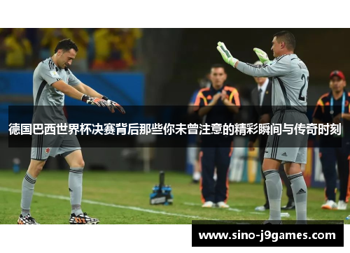 德国巴西世界杯决赛背后那些你未曾注意的精彩瞬间与传奇时刻