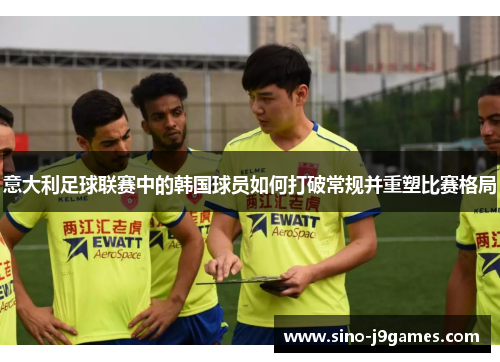 意大利足球联赛中的韩国球员如何打破常规并重塑比赛格局