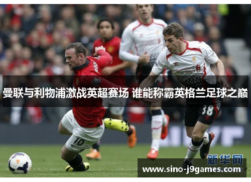 曼联与利物浦激战英超赛场 谁能称霸英格兰足球之巅