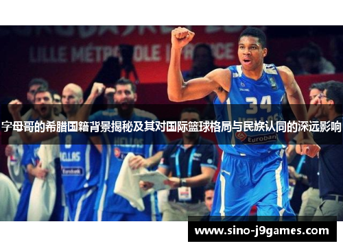 字母哥的希腊国籍背景揭秘及其对国际篮球格局与民族认同的深远影响