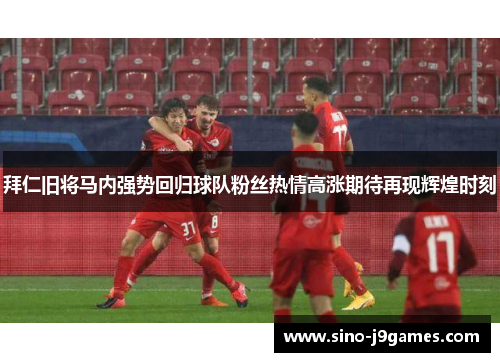 拜仁旧将马内强势回归球队粉丝热情高涨期待再现辉煌时刻