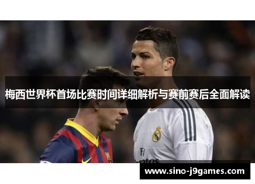 梅西世界杯首场比赛时间详细解析与赛前赛后全面解读