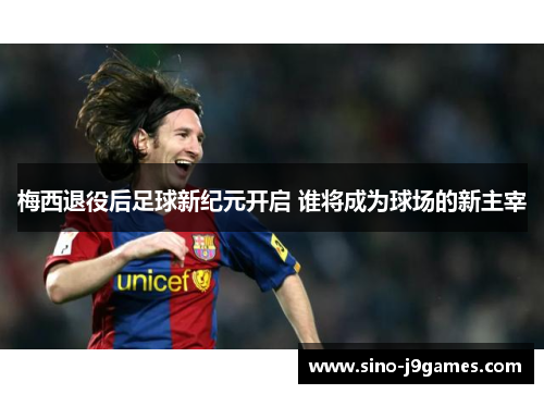 梅西退役后足球新纪元开启 谁将成为球场的新主宰