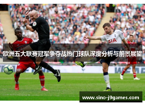 欧洲五大联赛冠军争夺战热门球队深度分析与前景展望