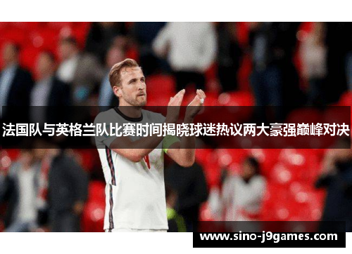 法国队与英格兰队比赛时间揭晓球迷热议两大豪强巅峰对决