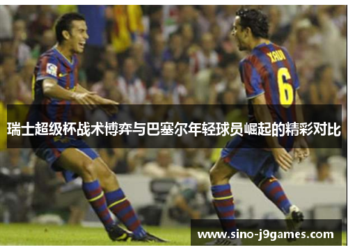 瑞士超级杯战术博弈与巴塞尔年轻球员崛起的精彩对比