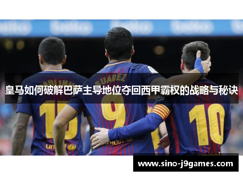 皇马如何破解巴萨主导地位夺回西甲霸权的战略与秘诀