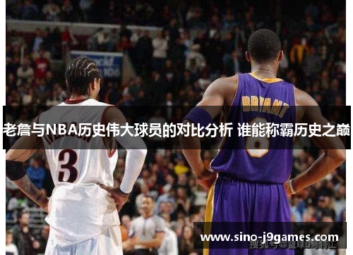老詹与NBA历史伟大球员的对比分析 谁能称霸历史之巅
