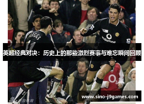 英超经典对决：历史上的那些激烈赛事与难忘瞬间回顾