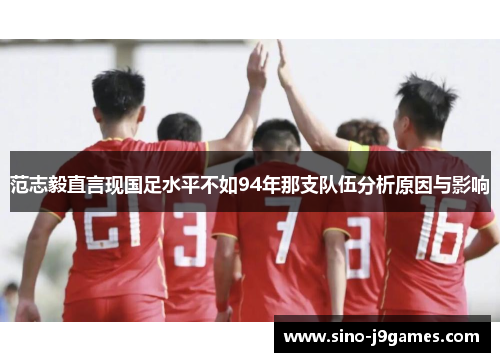 范志毅直言现国足水平不如94年那支队伍分析原因与影响