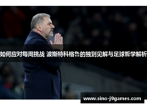 如何应对每周挑战 波斯特科格鲁的独到见解与足球哲学解析