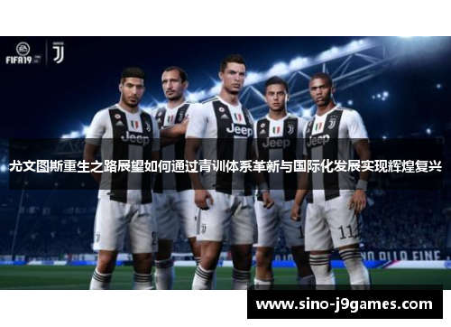 尤文图斯重生之路展望如何通过青训体系革新与国际化发展实现辉煌复兴