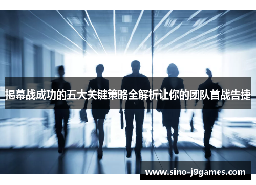 揭幕战成功的五大关键策略全解析让你的团队首战告捷
