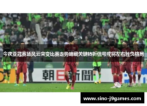 今夜亚冠赛场风云突变比赛走势暗藏关键转折信号或将左右胜负格局
