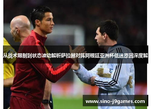 从战术限制到状态波动解析萨拉赫对阵阿根廷亚洲杯低迷原因深度解
