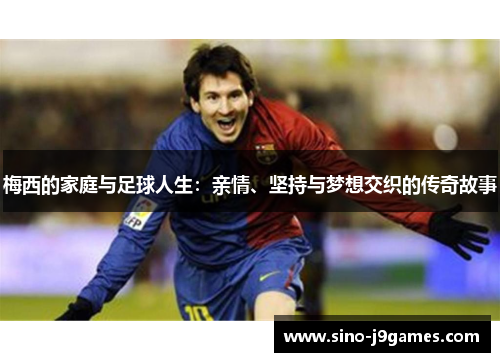 梅西的家庭与足球人生：亲情、坚持与梦想交织的传奇故事