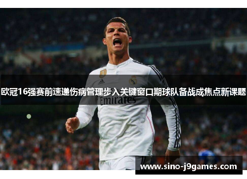 欧冠16强赛前速递伤病管理步入关键窗口期球队备战成焦点新课题