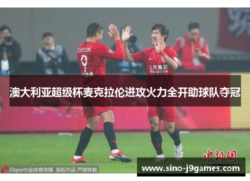 澳大利亚超级杯麦克拉伦进攻火力全开助球队夺冠