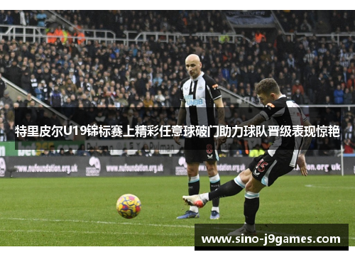 特里皮尔U19锦标赛上精彩任意球破门助力球队晋级表现惊艳