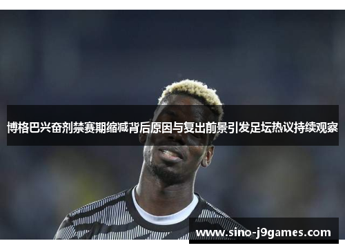 博格巴兴奋剂禁赛期缩减背后原因与复出前景引发足坛热议持续观察
