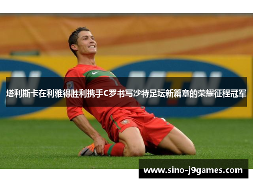 塔利斯卡在利雅得胜利携手C罗书写沙特足坛新篇章的荣耀征程冠军