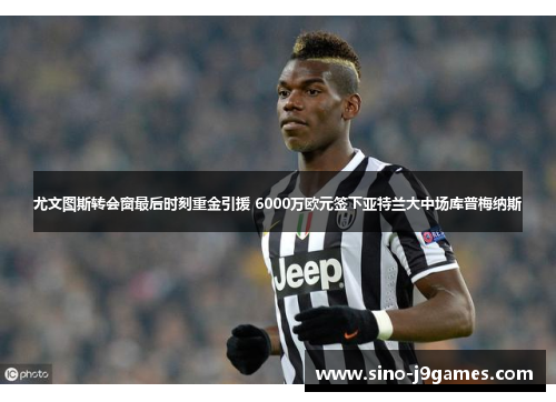 尤文图斯转会窗最后时刻重金引援 6000万欧元签下亚特兰大中场库普梅纳斯