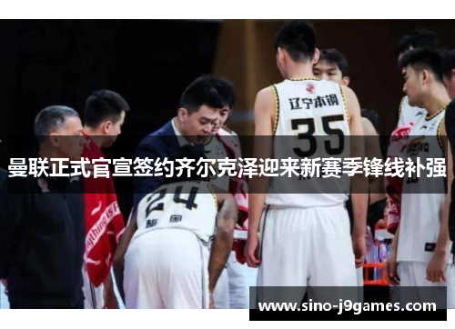 曼联正式官宣签约齐尔克泽迎来新赛季锋线补强