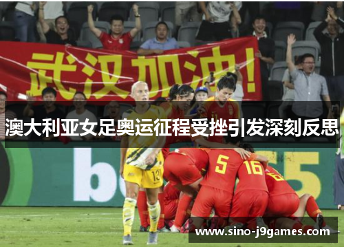 澳大利亚女足奥运征程受挫引发深刻反思