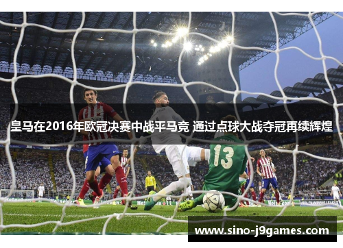 皇马在2016年欧冠决赛中战平马竞 通过点球大战夺冠再续辉煌