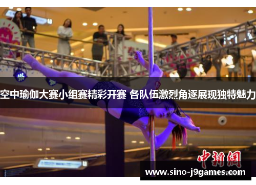 空中瑜伽大赛小组赛精彩开赛 各队伍激烈角逐展现独特魅力