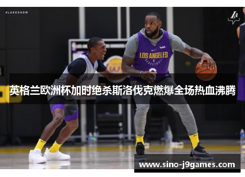 英格兰欧洲杯加时绝杀斯洛伐克燃爆全场热血沸腾