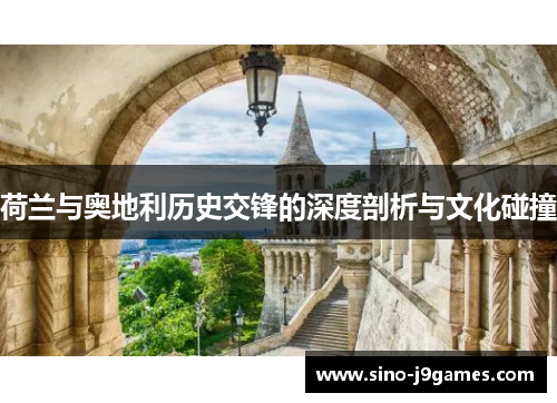 荷兰与奥地利历史交锋的深度剖析与文化碰撞 荷兰与奥地利历史交锋的深度剖析与文化碰撞