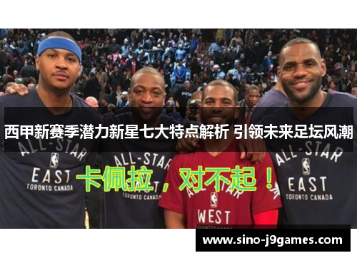 西甲新赛季潜力新星七大特点解析 引领未来足坛风潮 西甲新赛季潜力新星七大特点解析 引领未来足坛风潮
