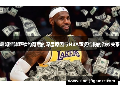 詹姆斯降薪续约背后的深层原因与NBA薪资结构的微妙关系 詹姆斯降薪续约背后的深层原因与NBA薪资结构的微妙关系